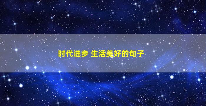 时代进步 生活美好的句子